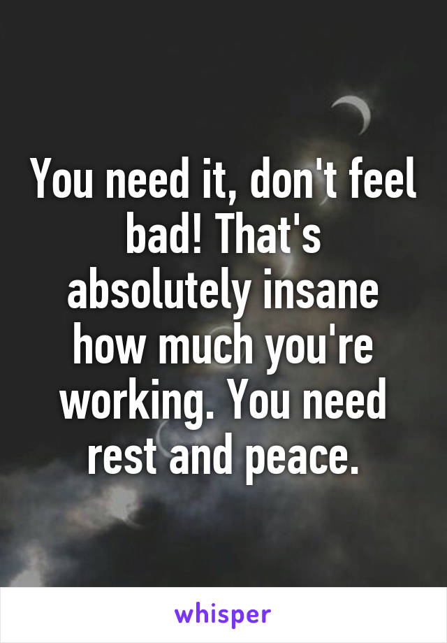 You need it, don't feel bad! That's absolutely insane how much you're working. You need rest and peace.