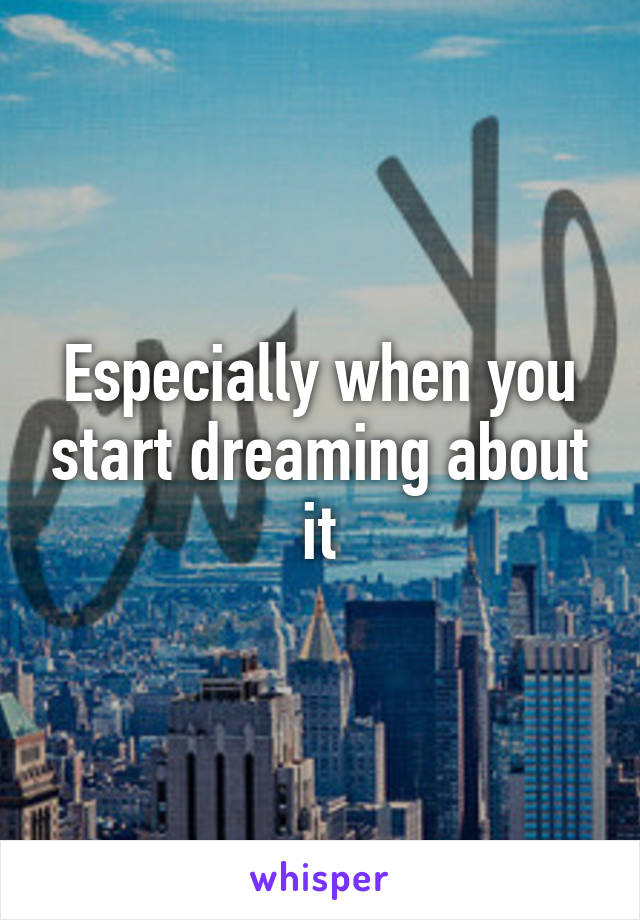 Especially when you start dreaming about it