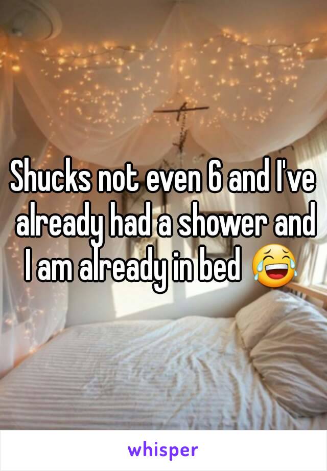 Shucks not even 6 and I've already had a shower and I am already in bed 😂 