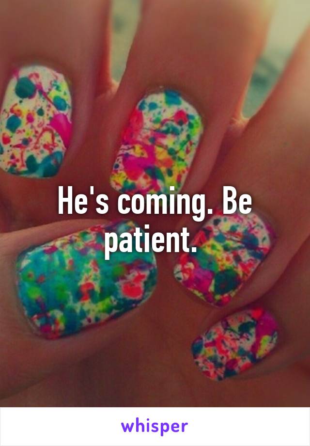 He's coming. Be patient. 