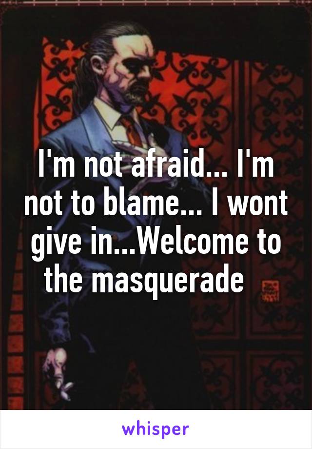 I'm not afraid... I'm not to blame... I wont give in...Welcome to the masquerade   