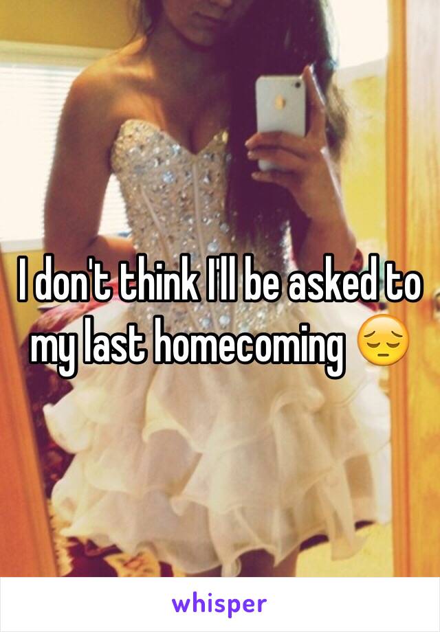 I don't think I'll be asked to my last homecoming 😔