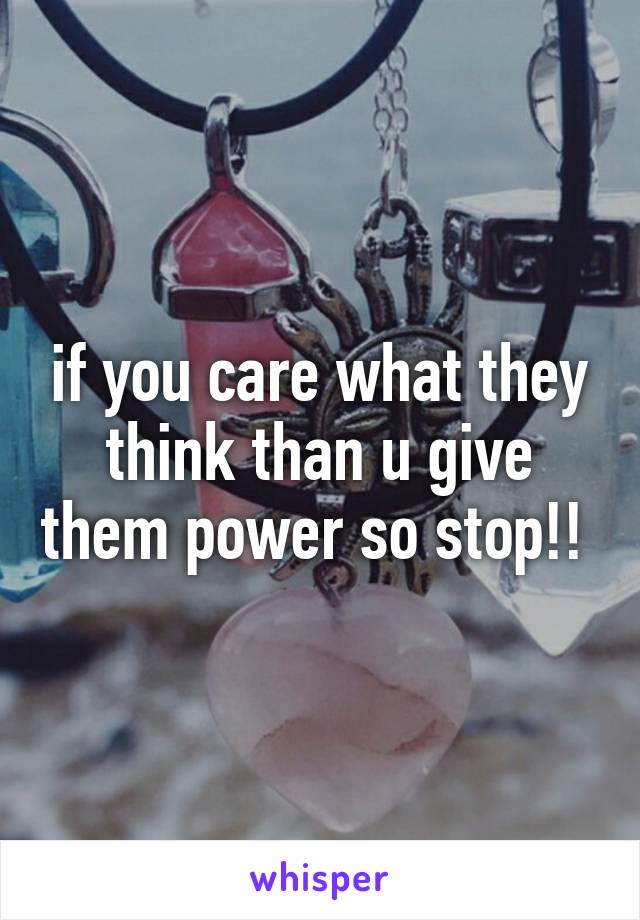 if you care what they think than u give them power so stop!! 