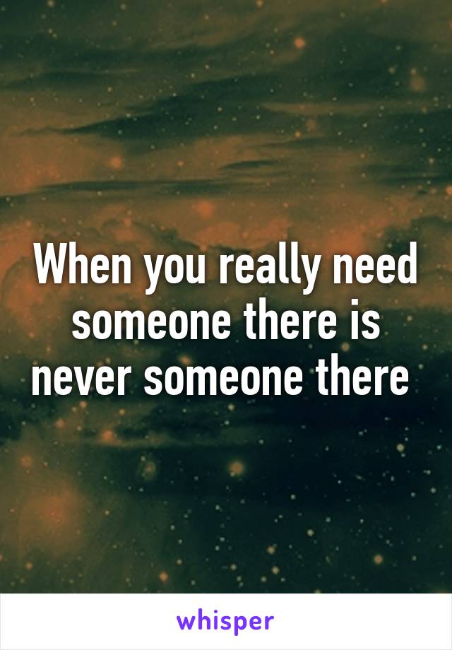 When you really need someone there is never someone there 