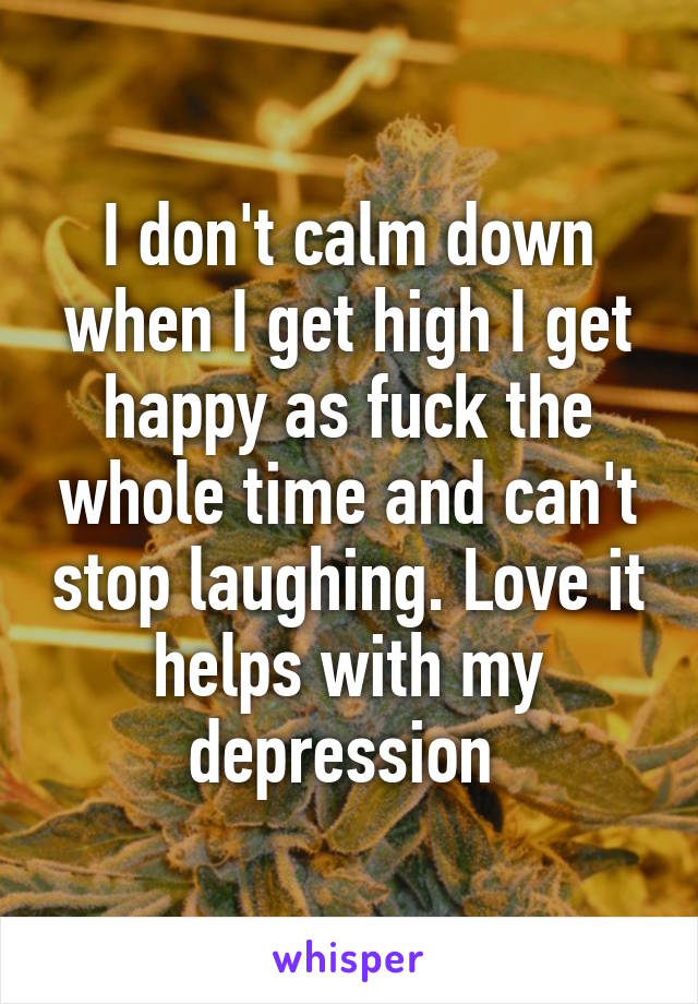 I don't calm down when I get high I get happy as fuck the whole time and can't stop laughing. Love it helps with my depression 