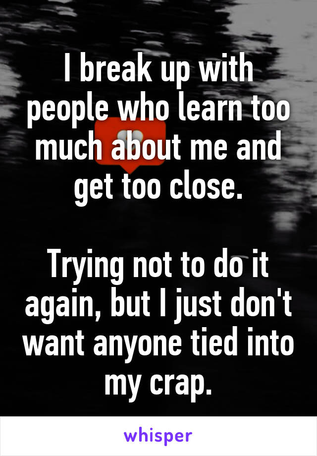 I break up with people who learn too much about me and get too close.

Trying not to do it again, but I just don't want anyone tied into my crap.