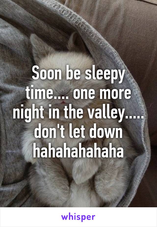 Soon be sleepy time.... one more night in the valley..... don't let down hahahahahaha