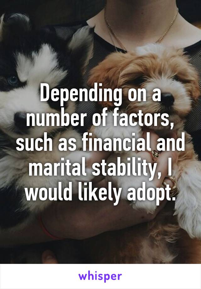 Depending on a number of factors, such as financial and marital stability, I would likely adopt.