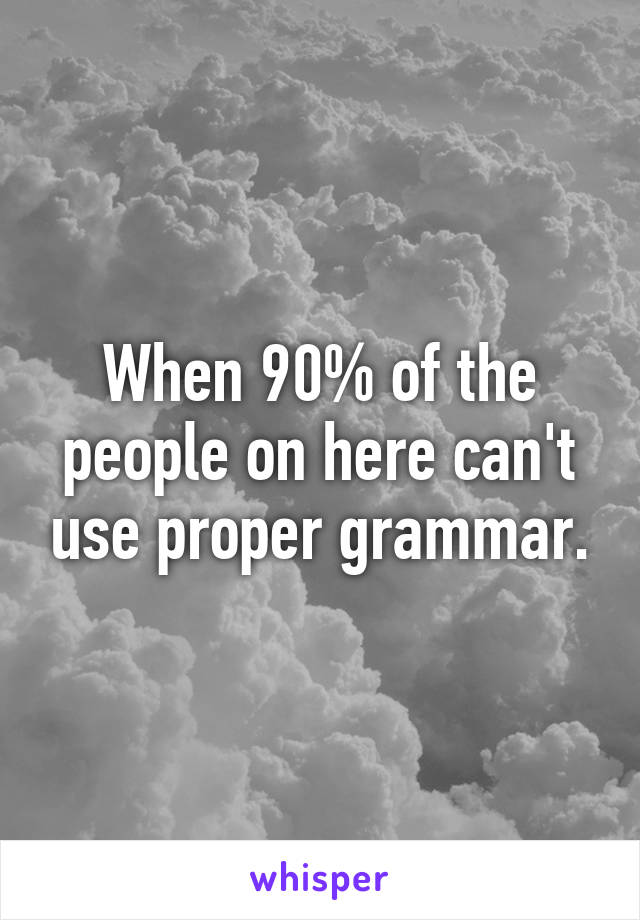 When 90% of the people on here can't use proper grammar.