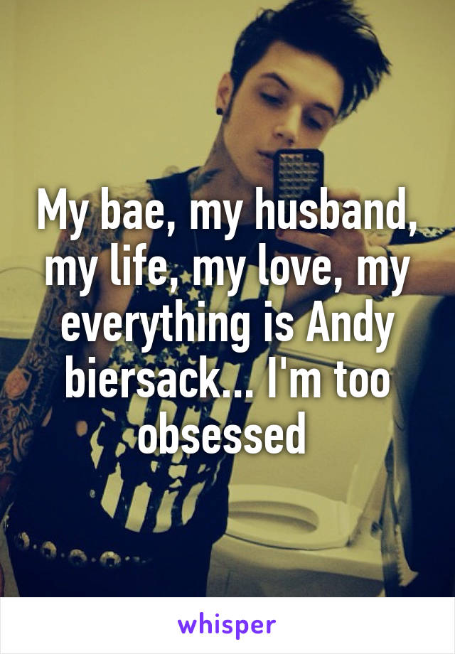 My bae, my husband, my life, my love, my everything is Andy biersack... I'm too obsessed 