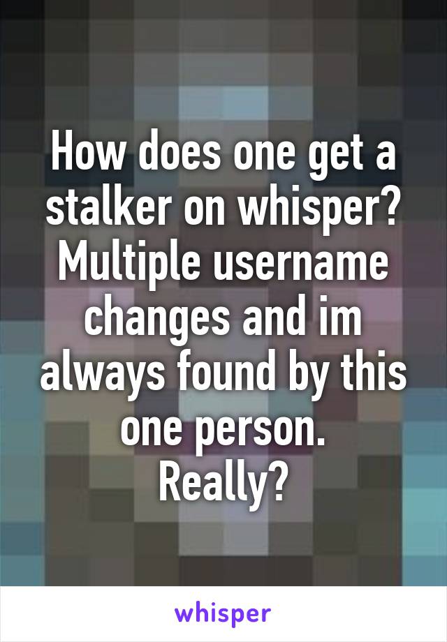 How does one get a stalker on whisper?
Multiple username changes and im always found by this one person.
Really?