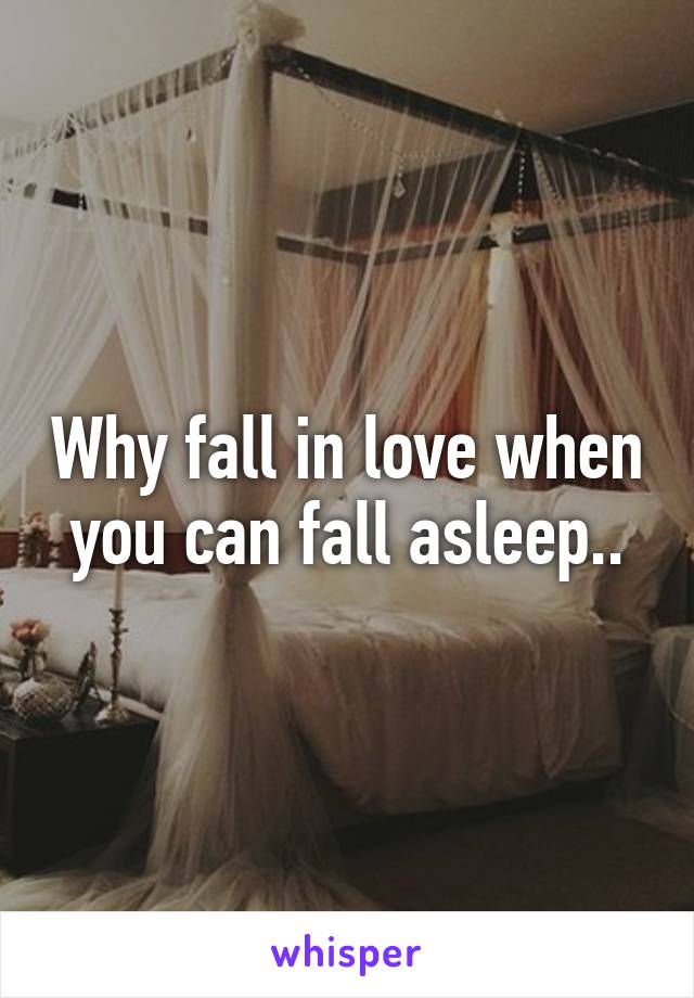 Why fall in love when you can fall asleep..