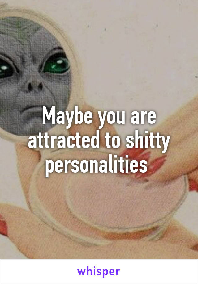 Maybe you are attracted to shitty personalities 