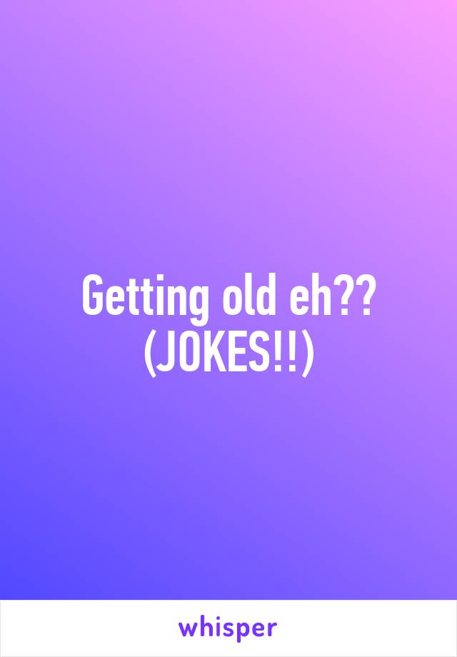 Getting old eh?? (JOKES!!)