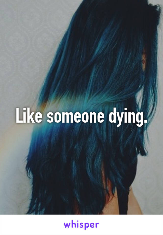 Like someone dying.