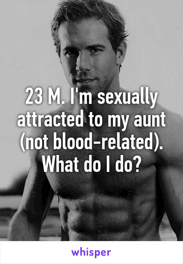 23 M. I'm sexually attracted to my aunt (not blood-related). What do I do?