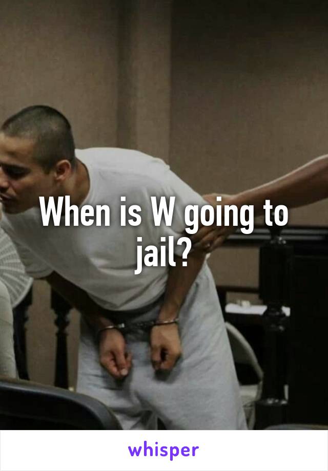 When is W going to jail?