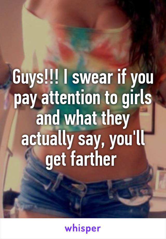 Guys!!! I swear if you pay attention to girls and what they actually say, you'll get farther 