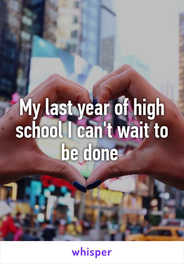 My last year of high school I can't wait to be done 