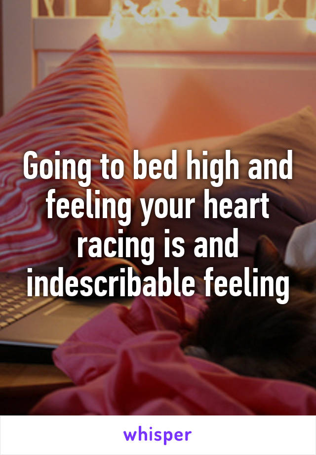 Going to bed high and feeling your heart racing is and indescribable feeling