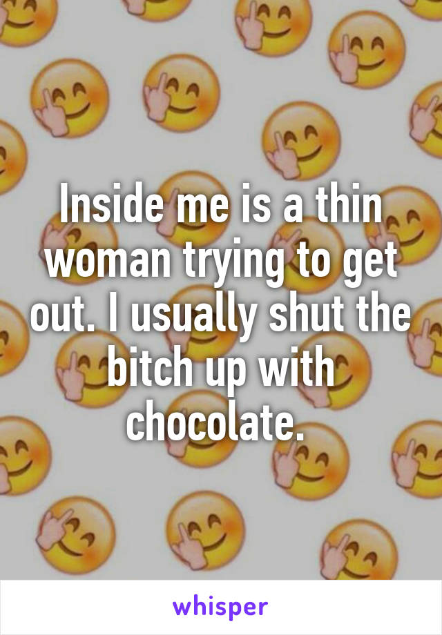 Inside me is a thin woman trying to get out. I usually shut the bitch up with chocolate. 