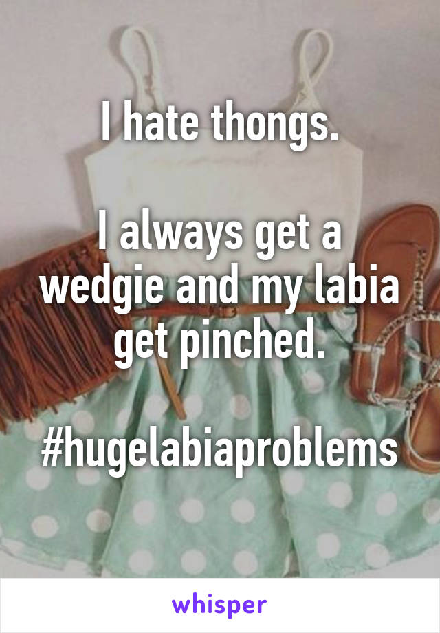 I hate thongs.

I always get a wedgie and my labia get pinched.

#hugelabiaproblems 