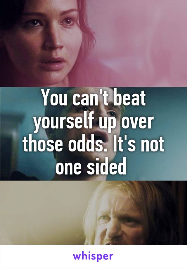 You can't beat yourself up over those odds. It's not one sided 