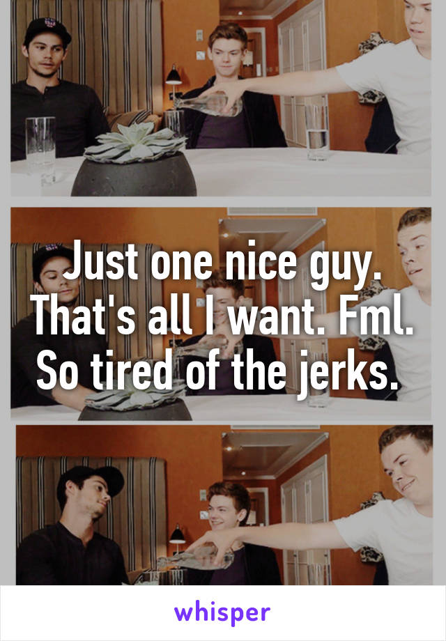 Just one nice guy. That's all I want. Fml. So tired of the jerks. 