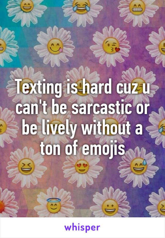 Texting is hard cuz u can't be sarcastic or be lively without a ton of emojis