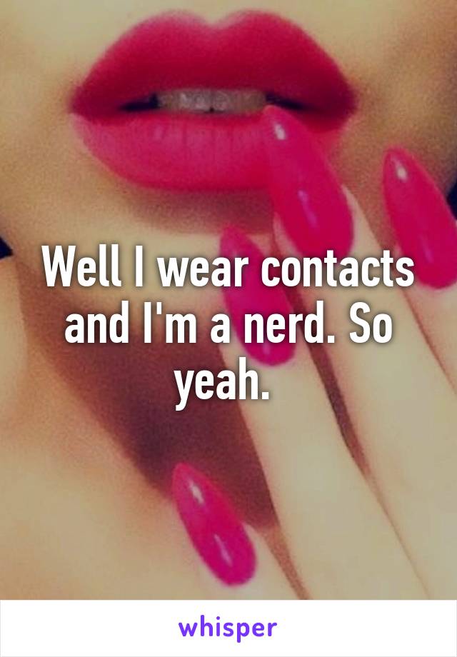 Well I wear contacts and I'm a nerd. So yeah. 