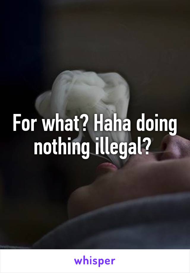 For what? Haha doing nothing illegal? 