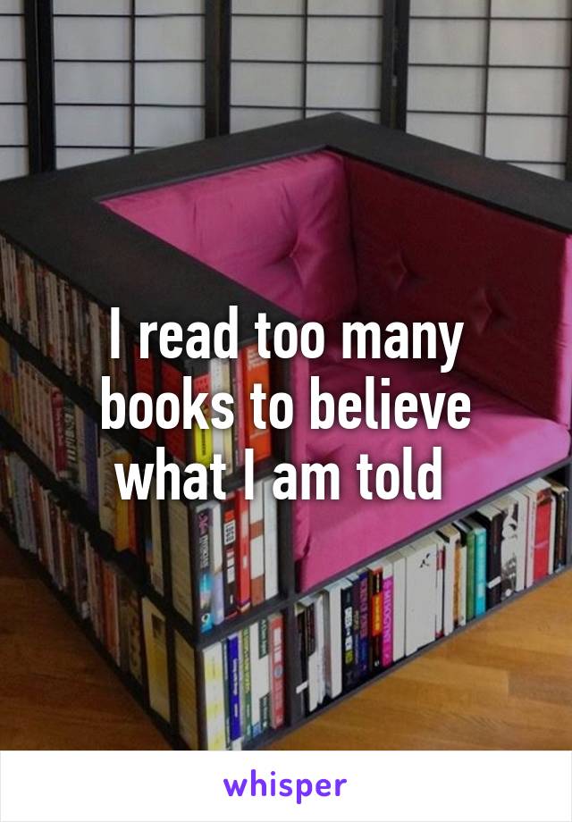 I read too many books to believe what I am told 