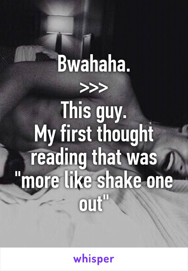 Bwahaha.
>>>
This guy.
My first thought reading that was "more like shake one out"