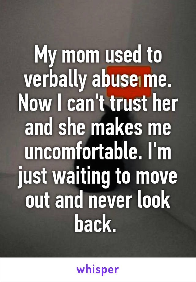 My mom used to verbally abuse me. Now I can't trust her and she makes me uncomfortable. I'm just waiting to move out and never look back. 