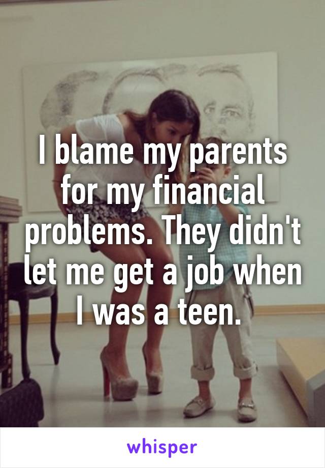 I blame my parents for my financial problems. They didn't let me get a job when I was a teen. 