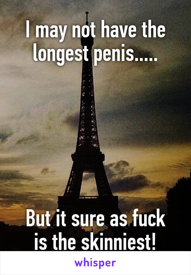 I may not have the longest penis.....






But it sure as fuck is the skinniest!