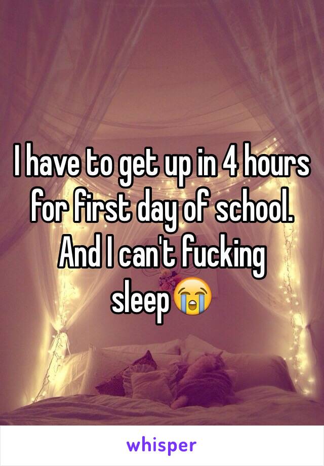 I have to get up in 4 hours for first day of school. And I can't fucking sleep😭 