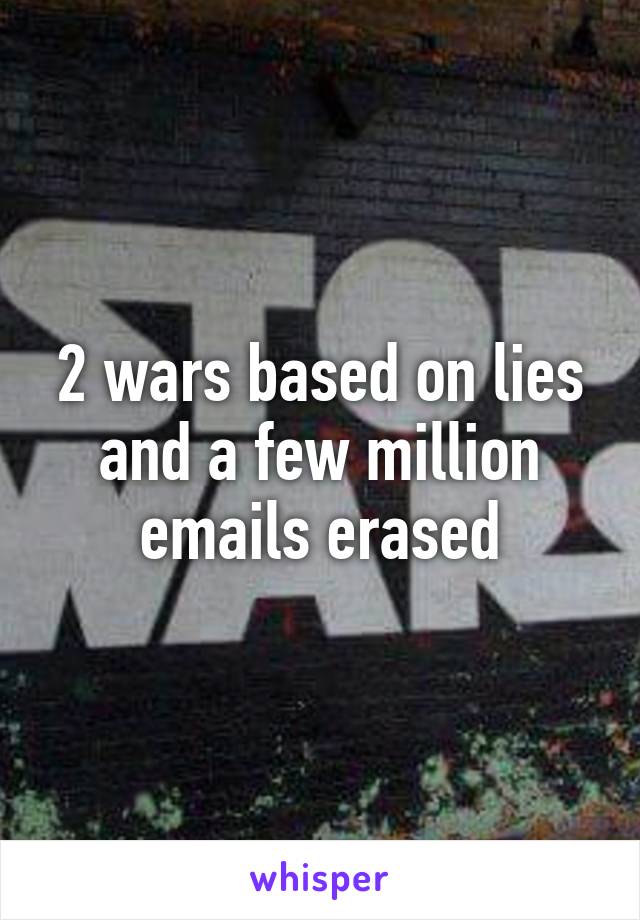 2 wars based on lies and a few million emails erased