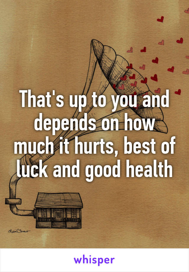 That's up to you and depends on how much it hurts, best of luck and good health