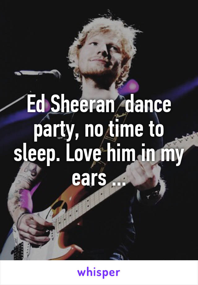 Ed Sheeran  dance party, no time to sleep. Love him in my ears ...