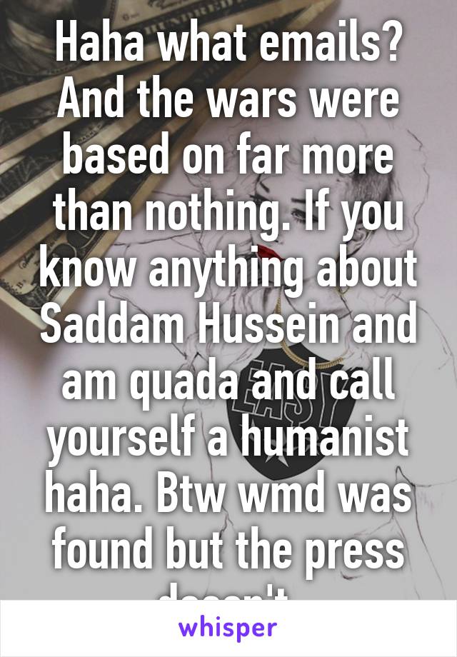 Haha what emails? And the wars were based on far more than nothing. If you know anything about Saddam Hussein and am quada and call yourself a humanist haha. Btw wmd was found but the press doesn't 