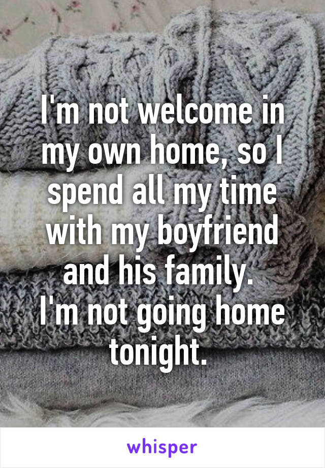 I'm not welcome in my own home, so I spend all my time with my boyfriend and his family. 
I'm not going home tonight. 