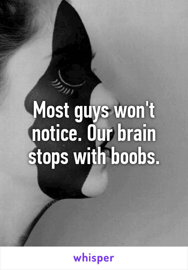 Most guys won't notice. Our brain stops with boobs.