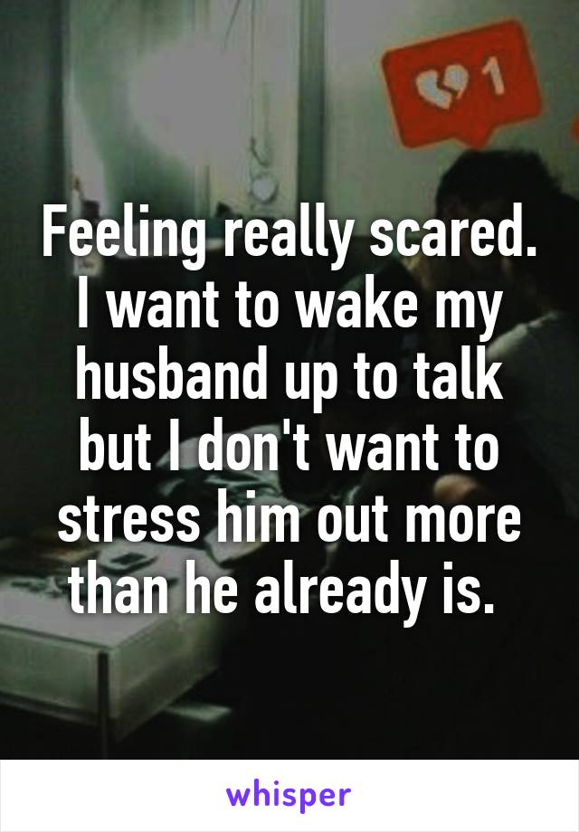 Feeling really scared. I want to wake my husband up to talk but I don't want to stress him out more than he already is. 