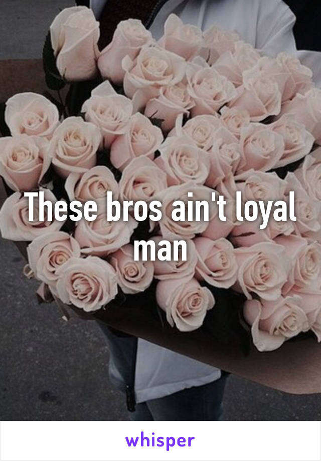 These bros ain't loyal man