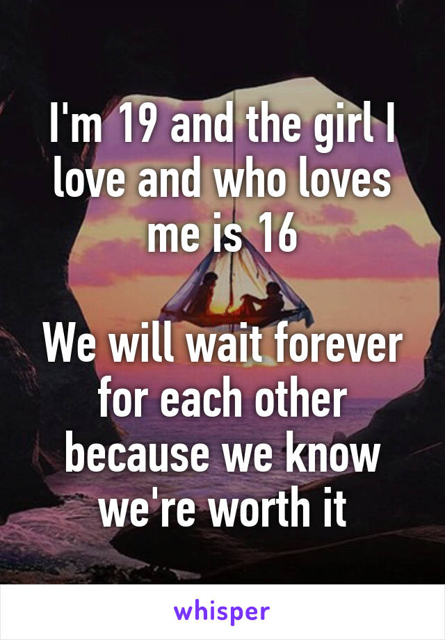 I'm 19 and the girl I love and who loves me is 16

We will wait forever for each other because we know we're worth it