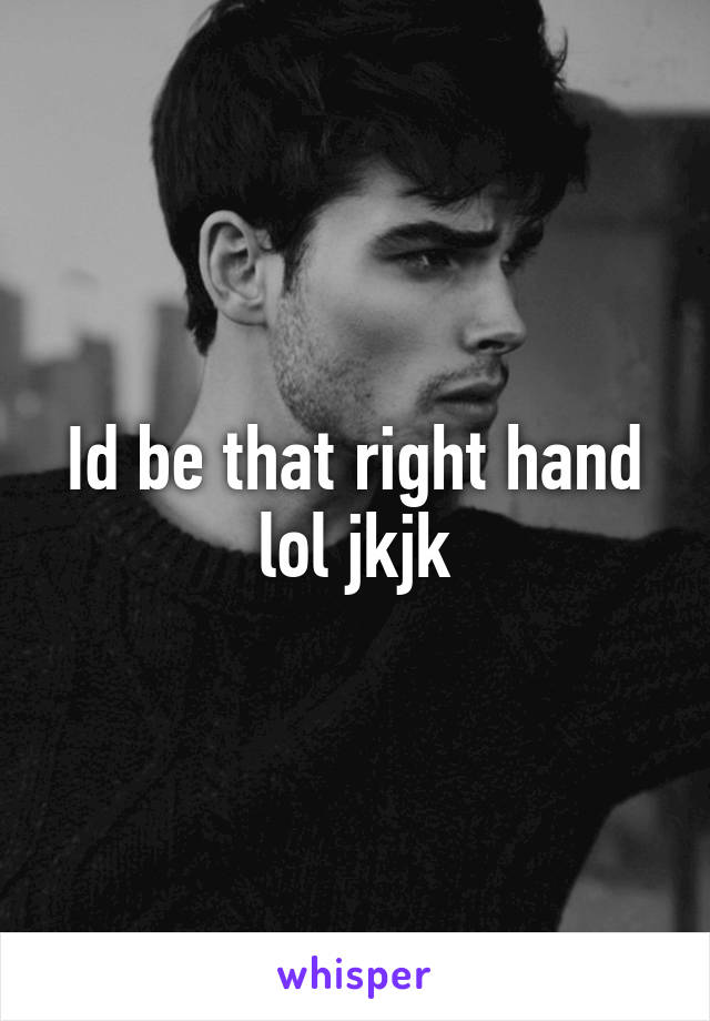 Id be that right hand lol jkjk