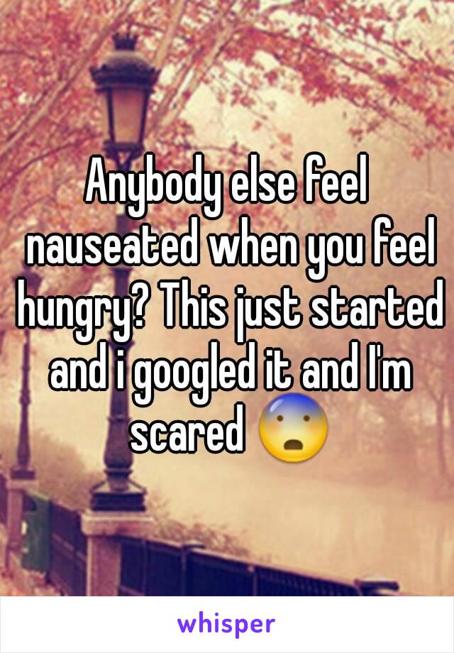 Anybody else feel nauseated when you feel hungry? This just started and i googled it and I'm scared 😨