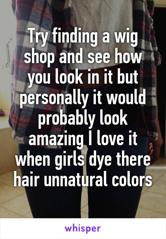 Try finding a wig shop and see how you look in it but personally it would probably look amazing I love it when girls dye there hair unnatural colors
