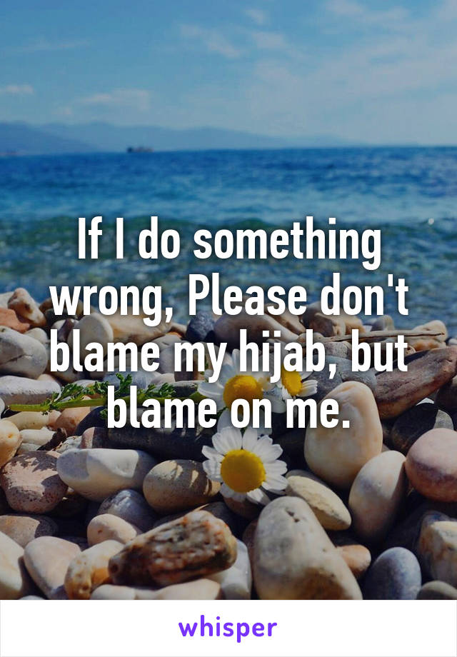 If I do something wrong, Please don't blame my hijab, but blame on me.